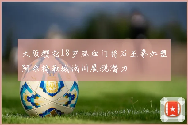 大阪樱花18岁混血门将石王拳加盟阿尔梅勒城试训展现潜力