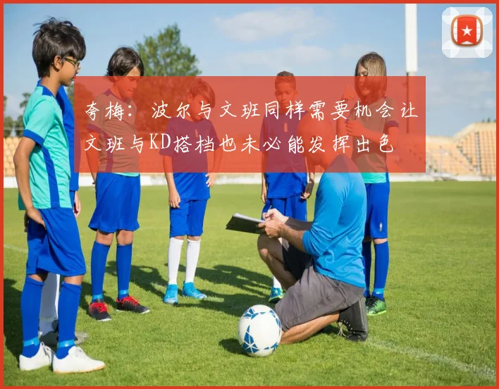 夸梅：波尔与文班同样需要机会让文班与KD搭档也未必能发挥出色
