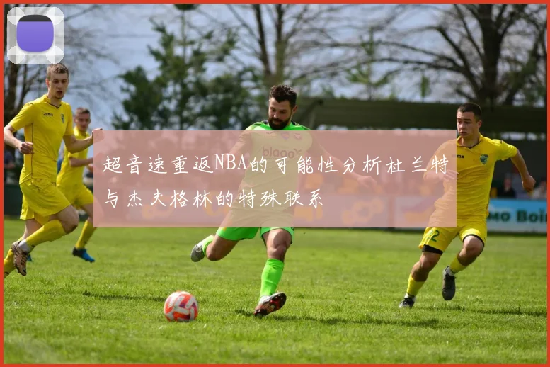 超音速重返NBA的可能性分析杜兰特与杰夫格林的特殊联系