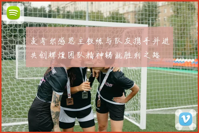 麦考尔感恩主教练与队友携手并进共创辉煌团队精神铸就胜利之路