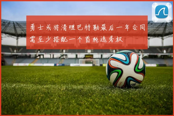 勇士或将清理巴特勒最后一年合同需至少搭配一个首轮选秀权