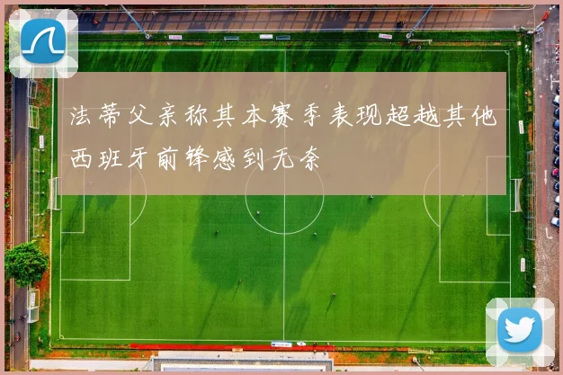 法蒂父亲称其本赛季表现超越其他西班牙前锋感到无奈