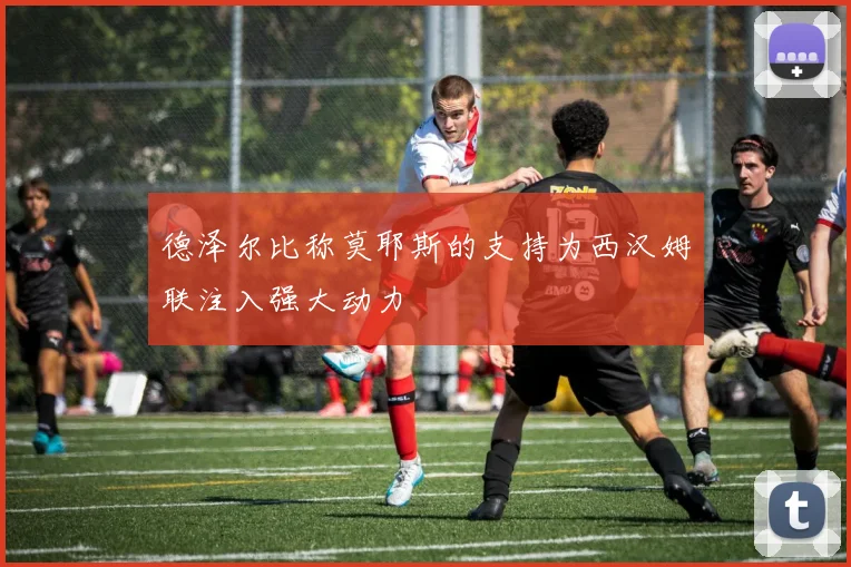 德泽尔比称莫耶斯的支持为西汉姆联注入强大动力