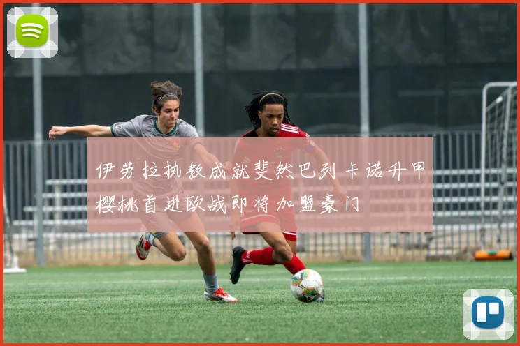 伊劳拉执教成就斐然巴列卡诺升甲樱桃首进欧战即将加盟豪门