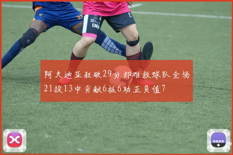 阿夫迪亚狂砍29分却难救球队全场21投13中贡献6板6助正负值7