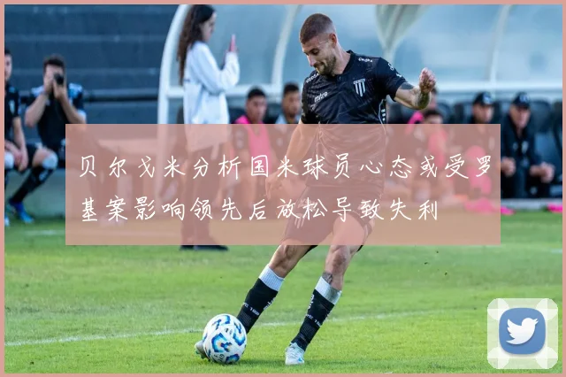 贝尔戈米分析国米球员心态或受罗基案影响领先后放松导致失利