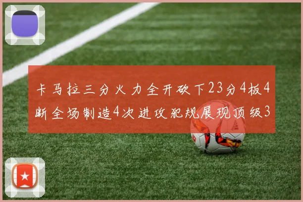 卡马拉三分火力全开砍下23分4板4断全场制造4次进攻犯规展现顶级3D表现