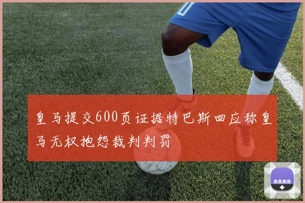 皇马提交600页证据特巴斯回应称皇马无权抱怨裁判判罚