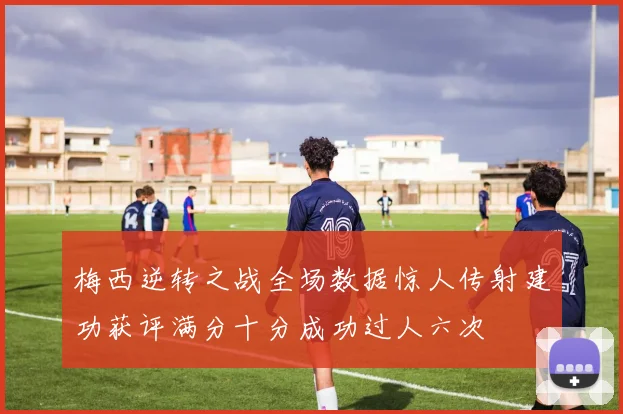 梅西逆转之战全场数据惊人传射建功获评满分十分成功过人六次