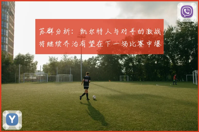 苏群分析：凯尔特人与对手的激战将继续乔治有望在下一场比赛中爆发