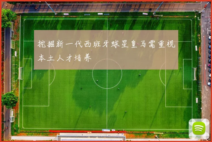 挖掘新一代西班牙球星皇马需重视本土人才培养