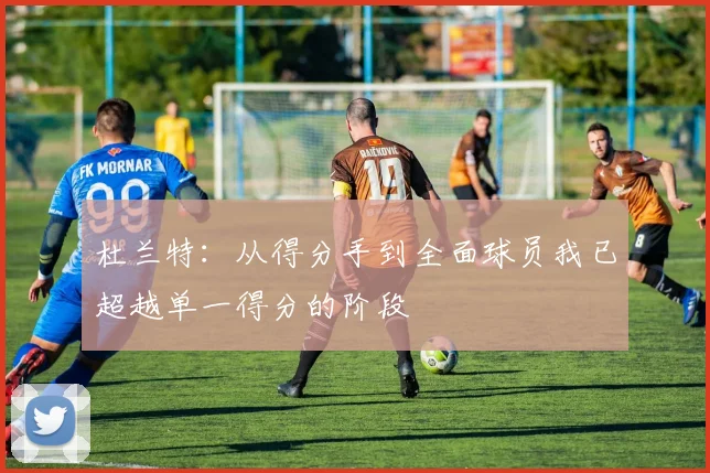 杜兰特：从得分手到全面球员我已超越单一得分的阶段