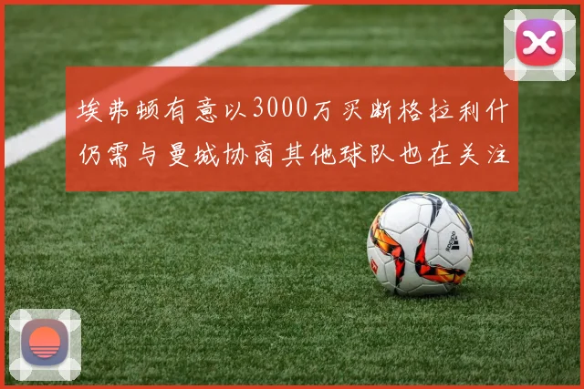 埃弗顿有意以3000万买断格拉利什仍需与曼城协商其他球队也在关注