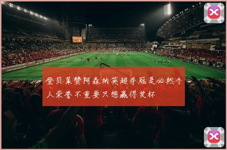 登贝莱赞阿森纳英超夺冠是必然个人荣誉不重要只想赢得奖杯